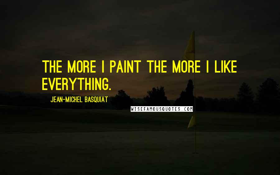 Jean-Michel Basquiat quotes: The more I paint the more I like everything.