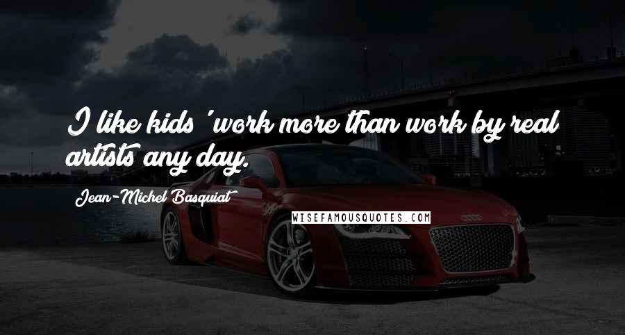 Jean-Michel Basquiat quotes: I like kids' work more than work by real artists any day.