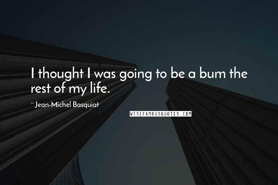 Jean-Michel Basquiat quotes: I thought I was going to be a bum the rest of my life.