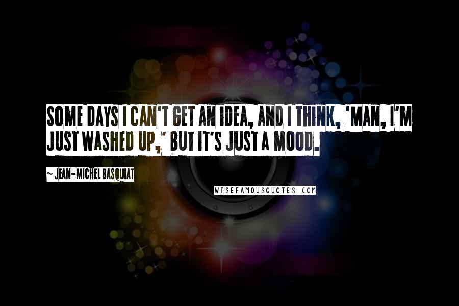 Jean-Michel Basquiat quotes: Some days I can't get an idea, and I think, 'Man, I'm just washed up,' but it's just a mood. Jean-Michel Basquiat quotes: Some days I can't get an idea, and I think, 'Man, I'm just washed up,' but it's just a mood.