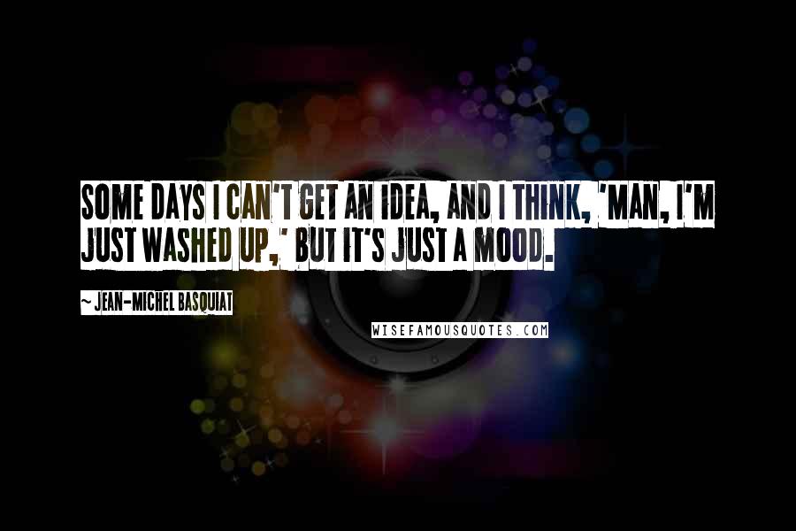 Jean-Michel Basquiat quotes: Some days I can't get an idea, and I think, 'Man, I'm just washed up,' but it's just a mood.