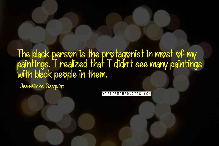 Jean-Michel Basquiat quotes: The black person is the protagonist in most of my paintings. I realized that I didn't see many paintings with black people in them.