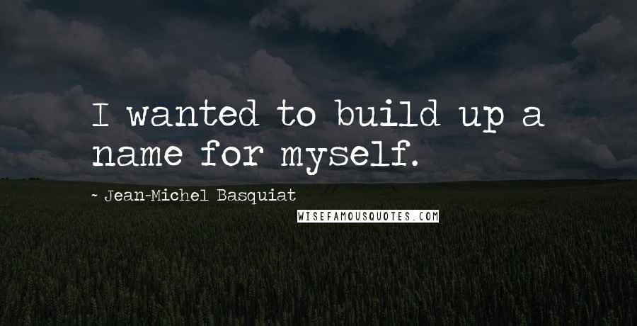 Jean-Michel Basquiat quotes: I wanted to build up a name for myself.