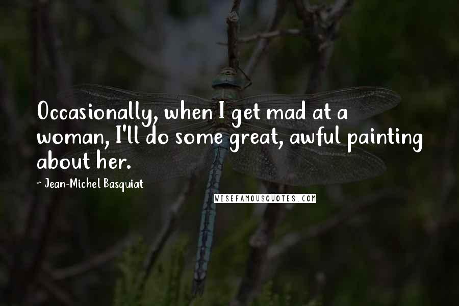 Jean-Michel Basquiat quotes: Occasionally, when I get mad at a woman, I'll do some great, awful painting about her. Jean-Michel Basquiat quotes: Occasionally, when I get mad at a woman, I'll do some great, awful painting about her.