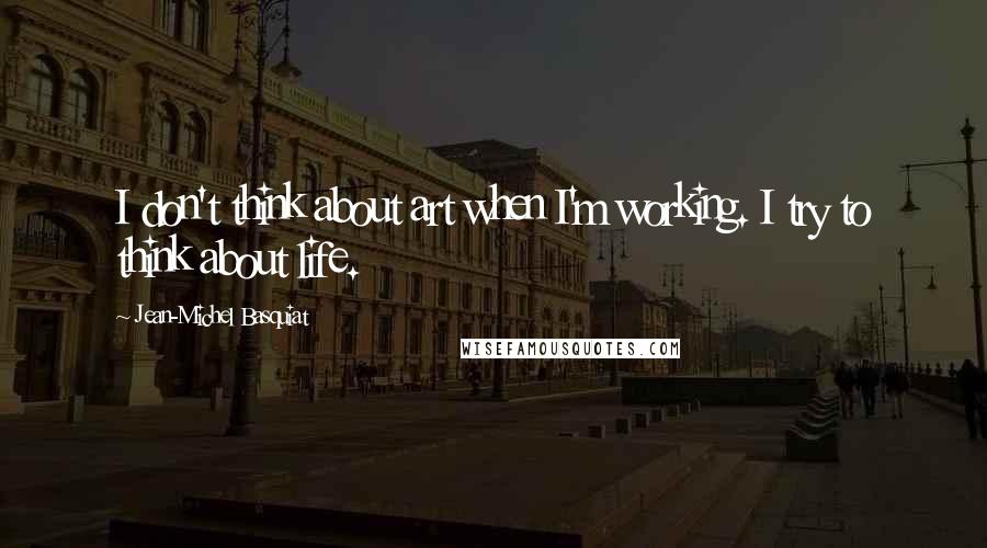 Jean-Michel Basquiat quotes: I don't think about art when I'm working. I try to think about life.