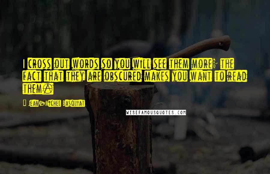Jean-Michel Basquiat quotes: I cross out words so you will see them more; the fact that they are obscured makes you want to read them.