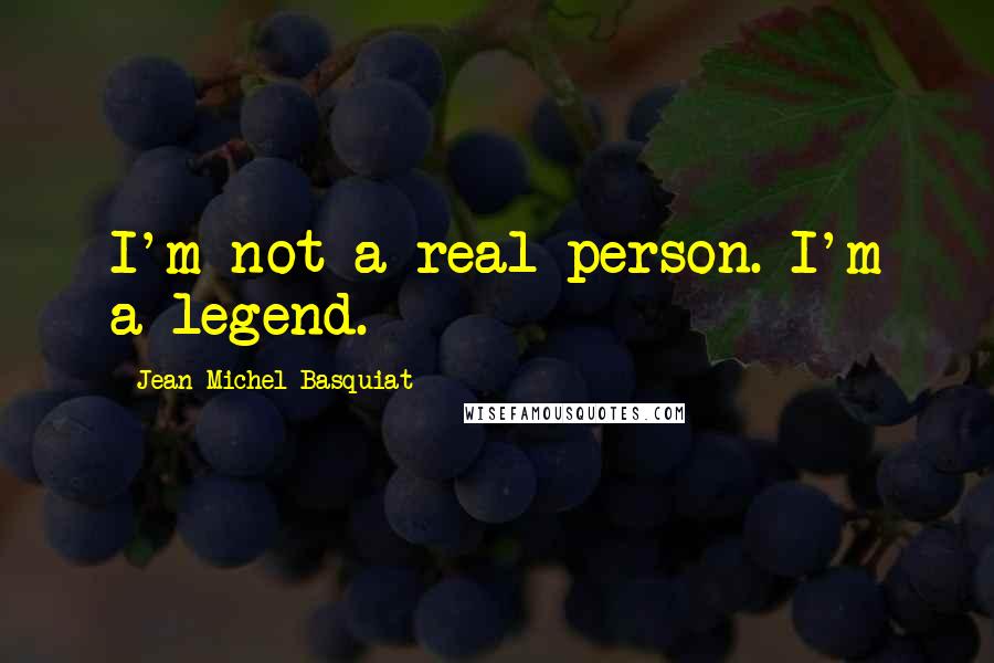 Jean-Michel Basquiat quotes: I'm not a real person. I'm a legend.