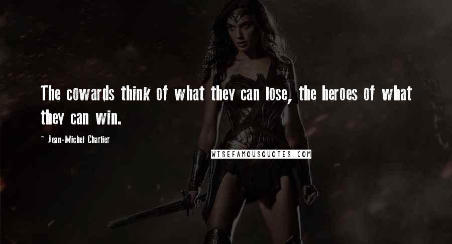 Jean-Michel Charlier quotes: The cowards think of what they can lose, the heroes of what they can win.