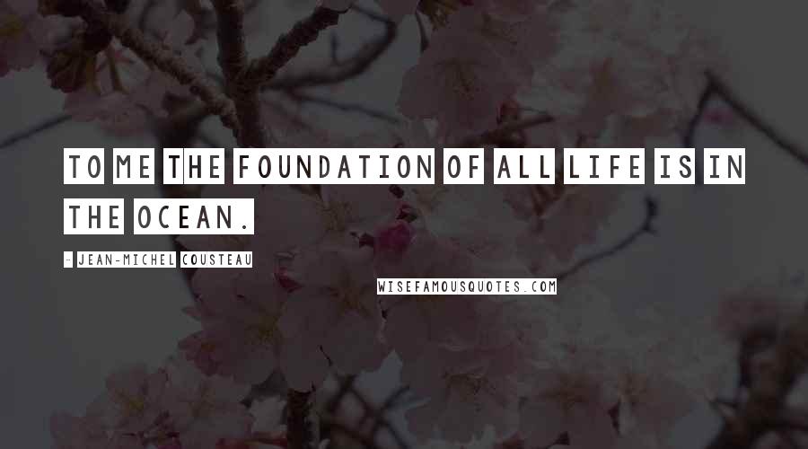 Jean-Michel Cousteau quotes: To me the foundation of all life is in the ocean.