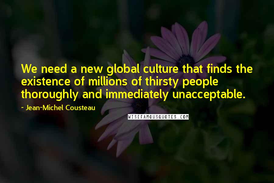 Jean-Michel Cousteau quotes: We need a new global culture that finds the existence of millions of thirsty people thoroughly and immediately unacceptable.