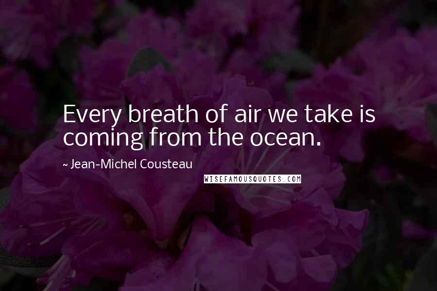 Jean-Michel Cousteau quotes: Every breath of air we take is coming from the ocean.