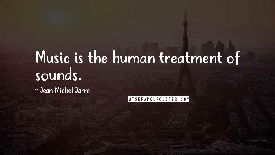 Jean Michel Jarre quotes: Music is the human treatment of sounds.