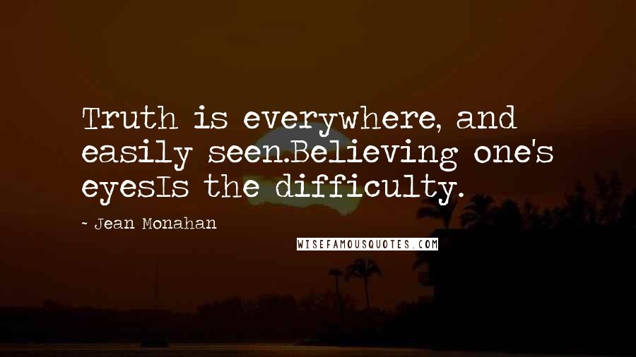 Jean Monahan quotes: Truth is everywhere, and easily seen.Believing one's eyesIs the difficulty.