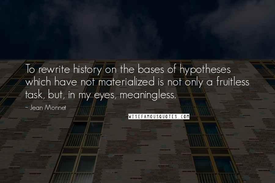 Jean Monnet quotes: To rewrite history on the bases of hypotheses which have not materialized is not only a fruitless task, but, in my eyes, meaningless.