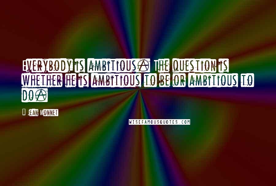 Jean Monnet quotes: Everybody is ambitious. The question is whether he is ambitious to be or ambitious to do.