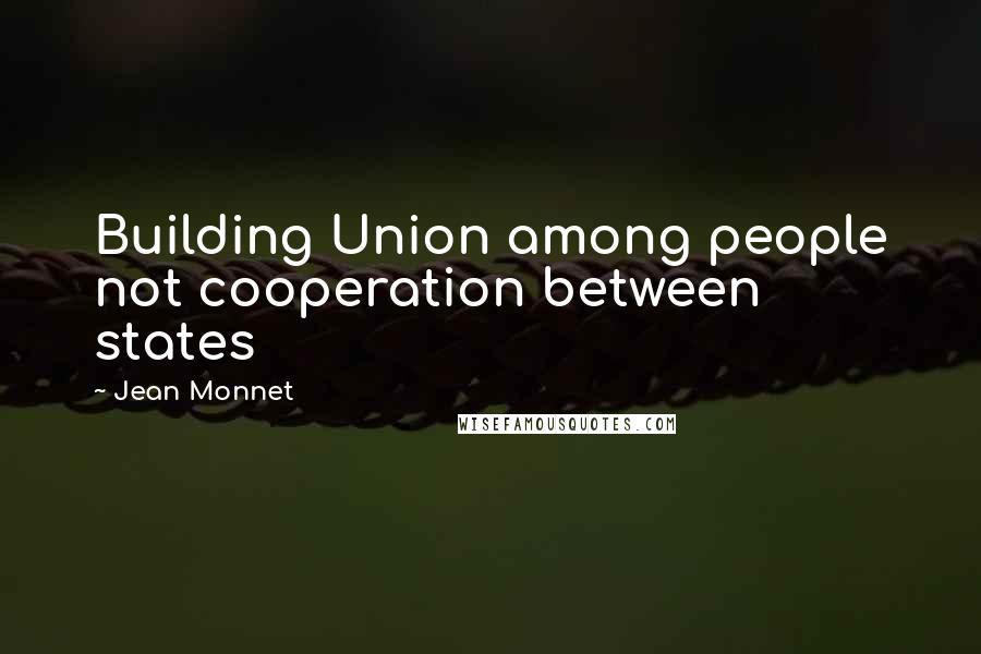 Jean Monnet quotes: Building Union among people not cooperation between states