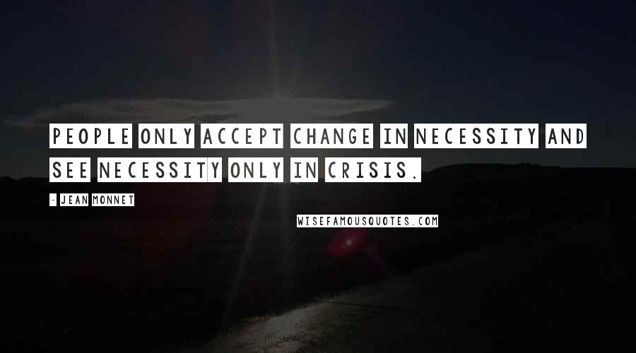 Jean Monnet quotes: People only accept change in necessity and see necessity only in crisis.