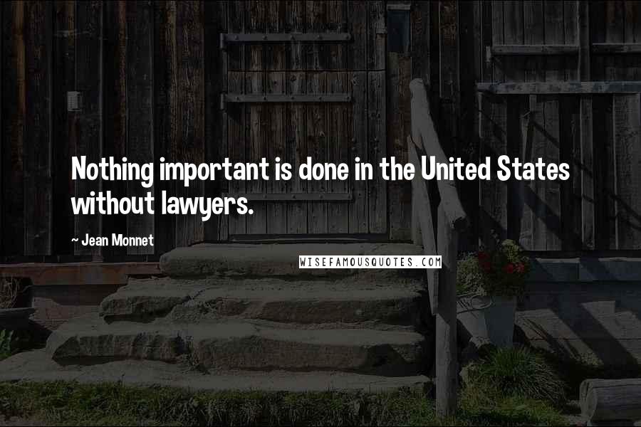 Jean Monnet quotes: Nothing important is done in the United States without lawyers.