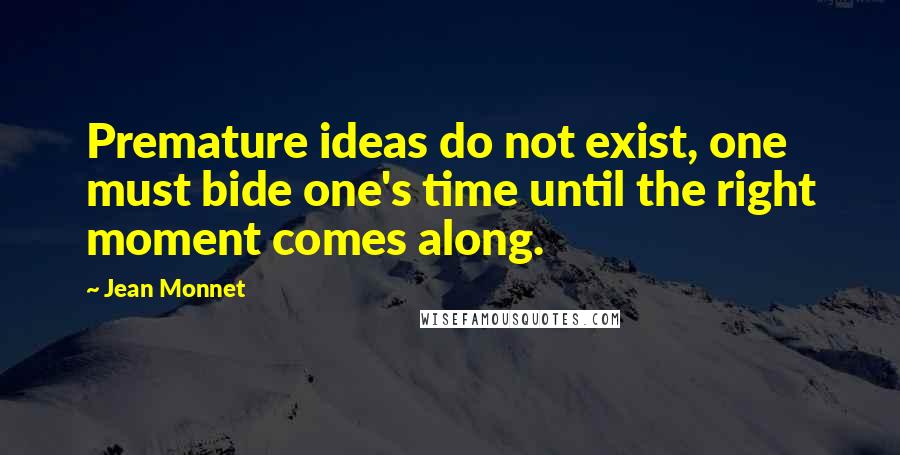 Jean Monnet quotes: Premature ideas do not exist, one must bide one's time until the right moment comes along.