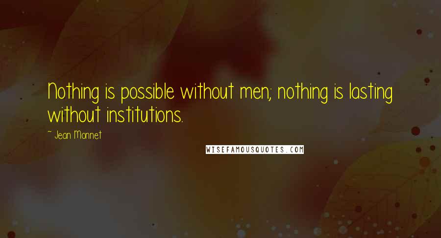 Jean Monnet quotes: Nothing is possible without men; nothing is lasting without institutions.