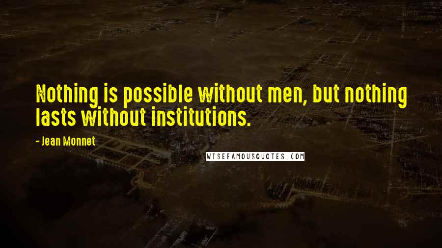 Jean Monnet quotes: Nothing is possible without men, but nothing lasts without institutions.