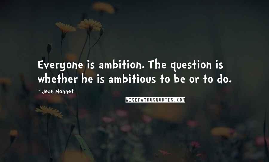 Jean Monnet quotes: Everyone is ambition. The question is whether he is ambitious to be or to do.