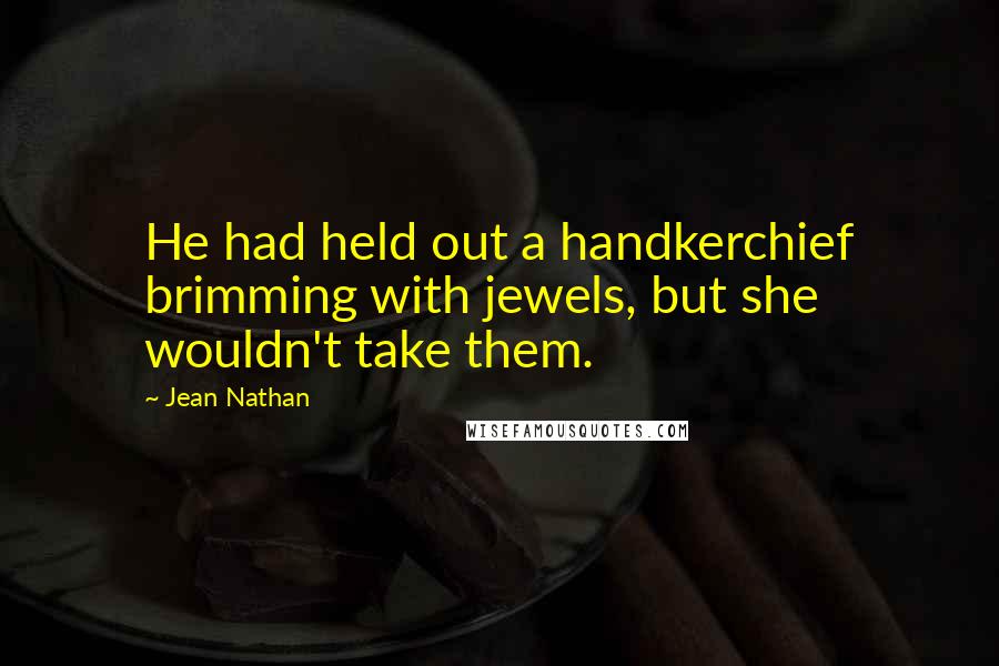 Jean Nathan quotes: He had held out a handkerchief brimming with jewels, but she wouldn't take them.