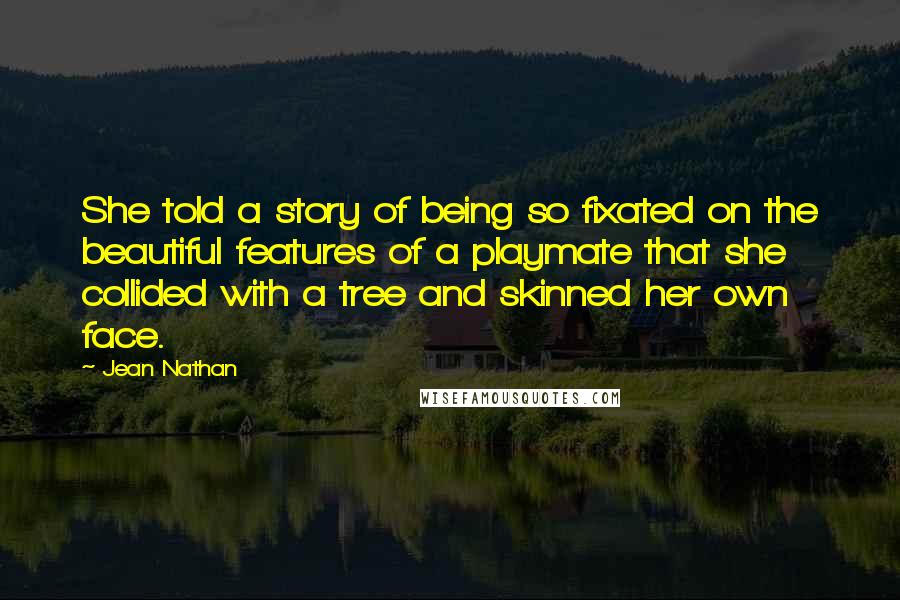 Jean Nathan quotes: She told a story of being so fixated on the beautiful features of a playmate that she collided with a tree and skinned her own face.