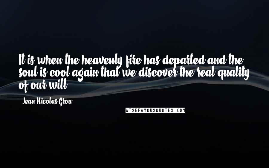 Jean Nicolas Grou quotes: It is when the heavenly fire has departed and the soul is cool again that we discover the real quality of our will.