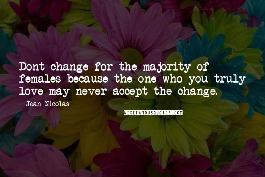 Jean Nicolas quotes: Dont change for the majority of females because the one who you truly love may never accept the change.