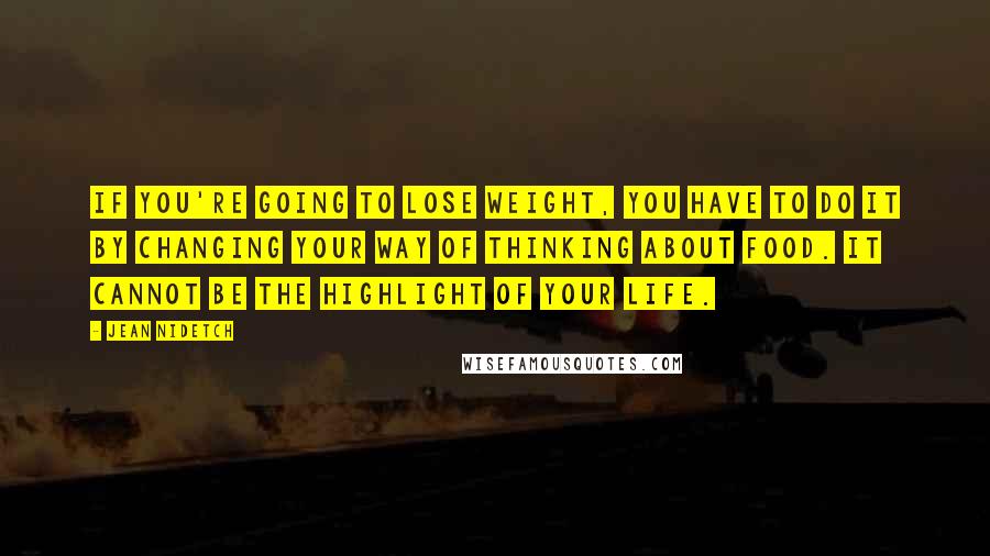Jean Nidetch quotes: If you're going to lose weight, you have to do it by changing your way of thinking about food. It cannot be the highlight of your life. Jean Nidetch quotes: If you're going to lose weight, you have to do it by changing your way of thinking about food. It cannot be the highlight of your life.