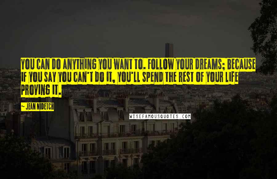 Jean Nidetch quotes: You can do anything you want to. Follow your dreams; because if you say you can't do it, you'll spend the rest of your life proving it. Jean Nidetch quotes: You can do anything you want to. Follow your dreams; because if you say you can't do it, you'll spend the rest of your life proving it.