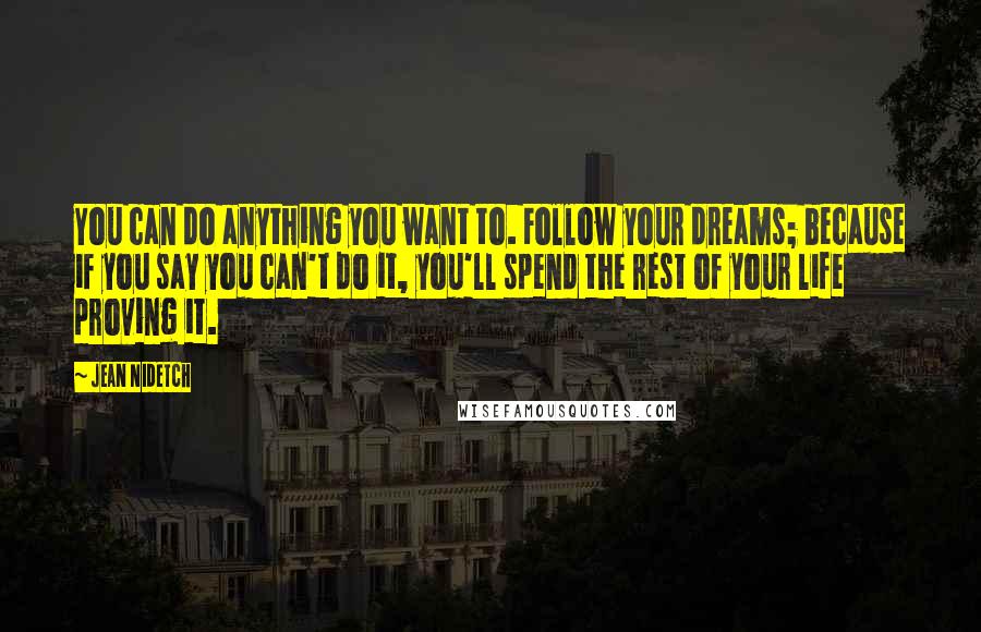 Jean Nidetch quotes: You can do anything you want to. Follow your dreams; because if you say you can't do it, you'll spend the rest of your life proving it.