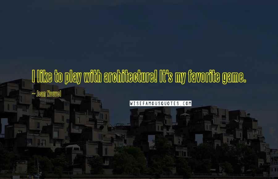Jean Nouvel quotes: I like to play with architecture! It's my favorite game.
