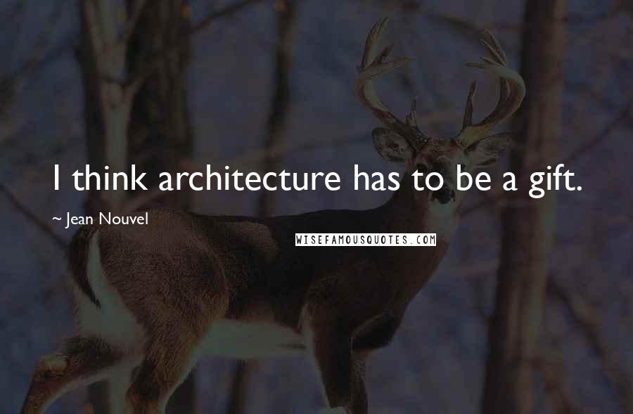 Jean Nouvel quotes: I think architecture has to be a gift.