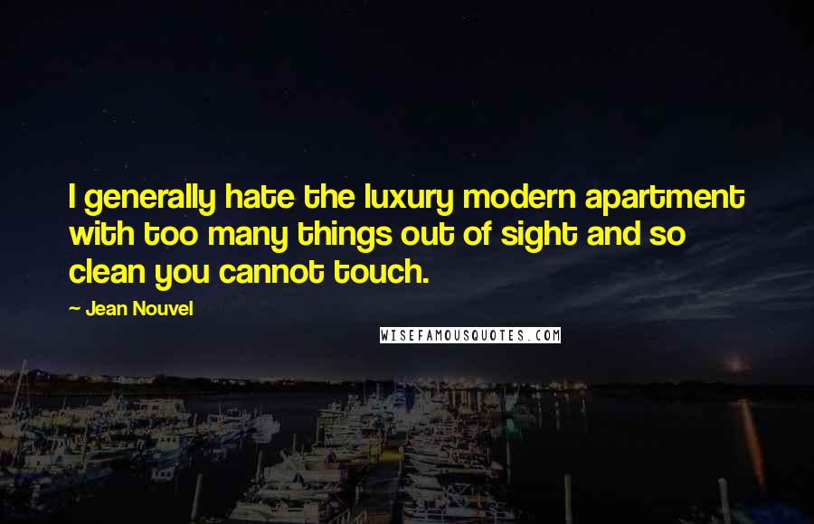 Jean Nouvel quotes: I generally hate the luxury modern apartment with too many things out of sight and so clean you cannot touch. Jean Nouvel quotes: I generally hate the luxury modern apartment with too many things out of sight and so clean you cannot touch.