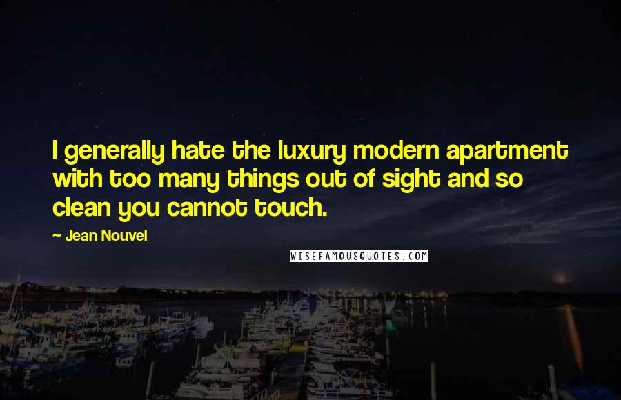 Jean Nouvel quotes: I generally hate the luxury modern apartment with too many things out of sight and so clean you cannot touch.