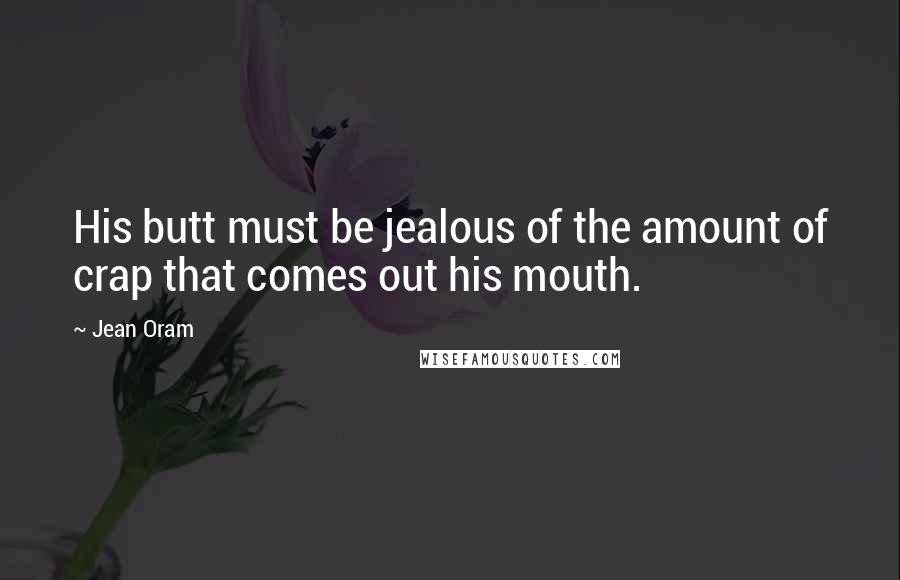 Jean Oram quotes: His butt must be jealous of the amount of crap that comes out his mouth.