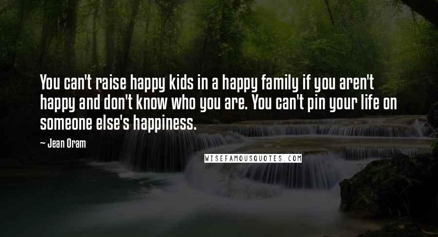 Jean Oram quotes: You can't raise happy kids in a happy family if you aren't happy and don't know who you are. You can't pin your life on someone else's happiness.