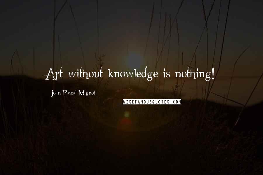 Jean-Pascal Mignot quotes: Art without knowledge is nothing!