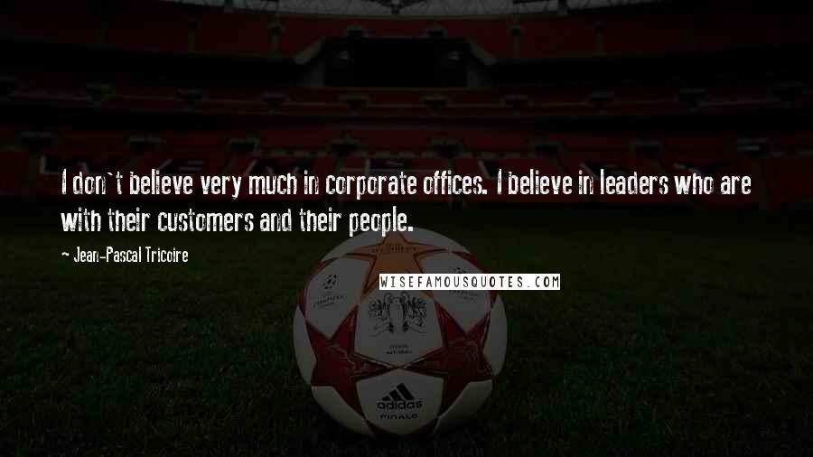 Jean-Pascal Tricoire quotes: I don't believe very much in corporate offices. I believe in leaders who are with their customers and their people.