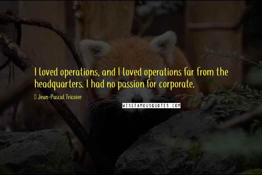 Jean-Pascal Tricoire quotes: I loved operations, and I loved operations far from the headquarters. I had no passion for corporate.