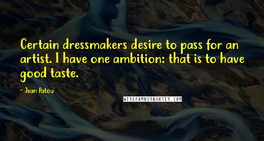 Jean Patou quotes: Certain dressmakers desire to pass for an artist. I have one ambition: that is to have good taste.