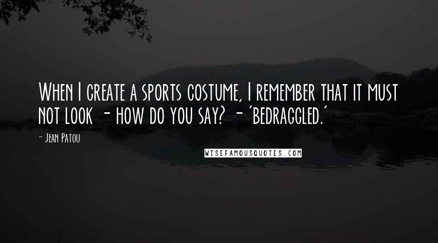 Jean Patou quotes: When I create a sports costume, I remember that it must not look - how do you say? - 'bedraggled.'