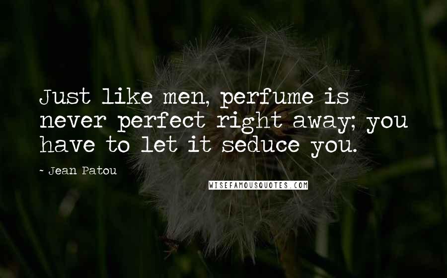 Jean Patou quotes: Just like men, perfume is never perfect right away; you have to let it seduce you.