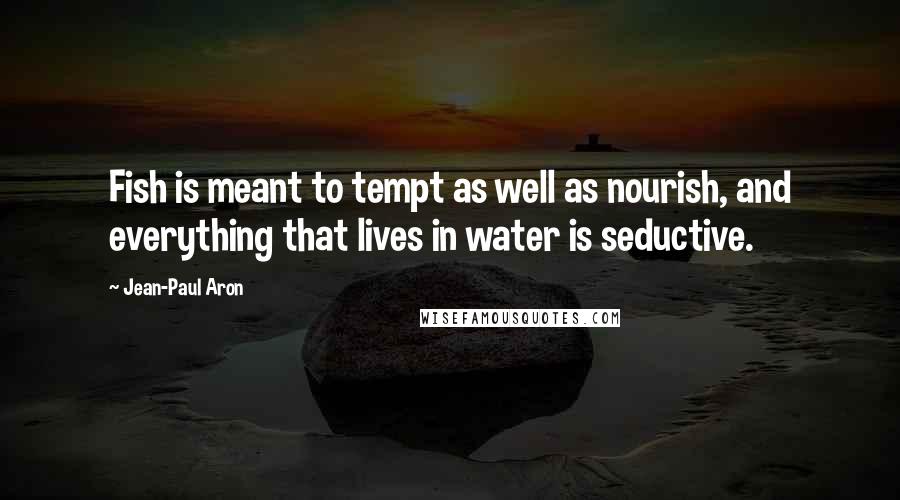 Jean-Paul Aron quotes: Fish is meant to tempt as well as nourish, and everything that lives in water is seductive.