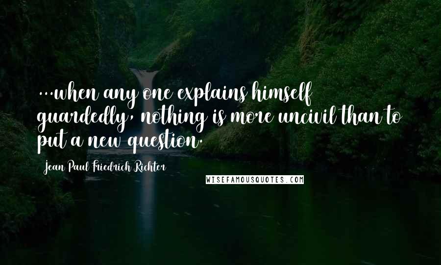 Jean Paul Friedrich Richter quotes: ...when any one explains himself guardedly, nothing is more uncivil than to put a new question.