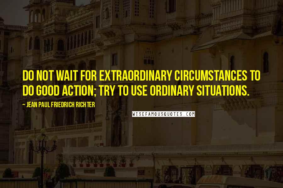 Jean Paul Friedrich Richter quotes: Do not wait for extraordinary circumstances to do good action; try to use ordinary situations.