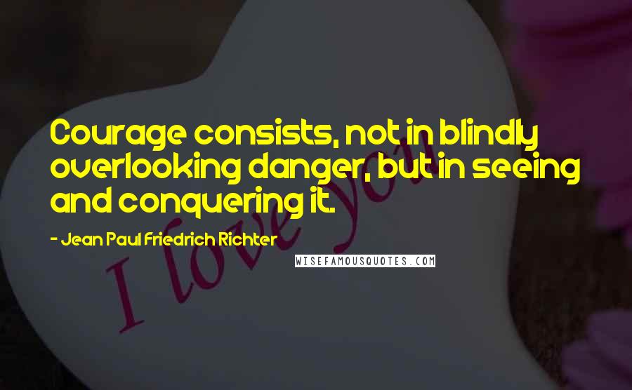 Jean Paul Friedrich Richter quotes: Courage consists, not in blindly overlooking danger, but in seeing and conquering it.