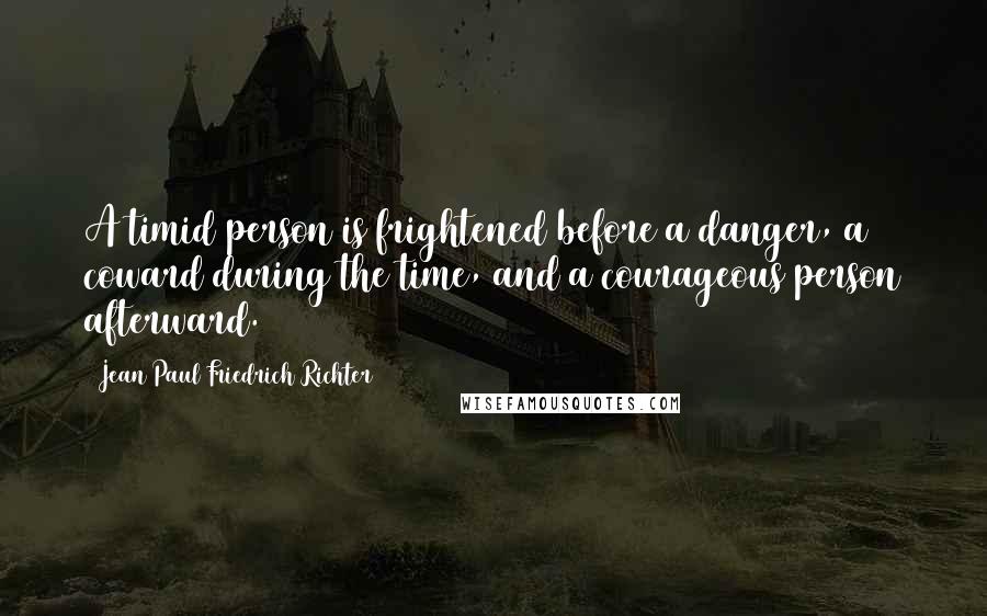 Jean Paul Friedrich Richter quotes: A timid person is frightened before a danger, a coward during the time, and a courageous person afterward.